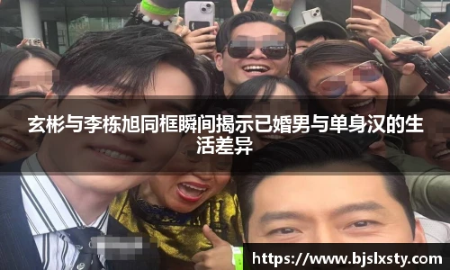 壹号大舞台玄彬与李栋旭同框瞬间揭示已婚男与单身汉的生活差异