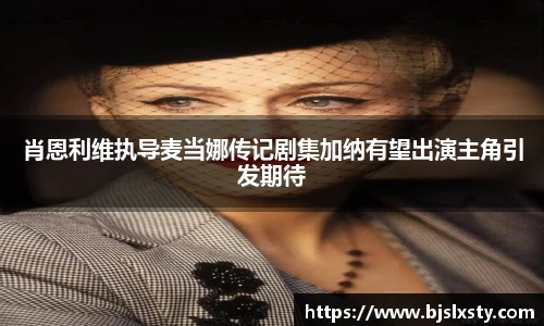 壹号大舞台肖恩利维执导麦当娜传记剧集加纳有望出演主角引发期待